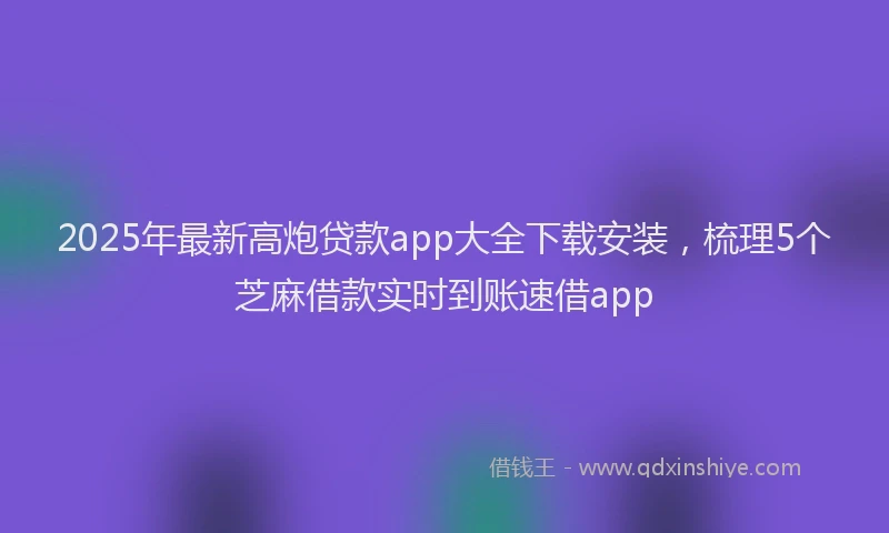 2025年最新高炮贷款app大全下载安装，梳理5个芝麻借款实时到账速借app