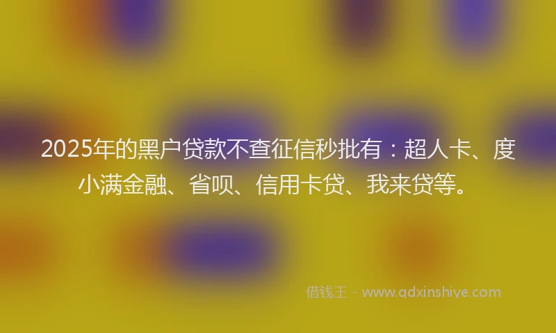 2025年的黑户贷款不查征信秒批有：超人卡、度小满金融、省呗、信用卡贷、我来贷等。