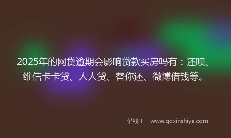 2025年的网贷逾期会影响贷款买房吗有：还呗、维信卡卡贷、人人贷、替你还、微博借钱等。