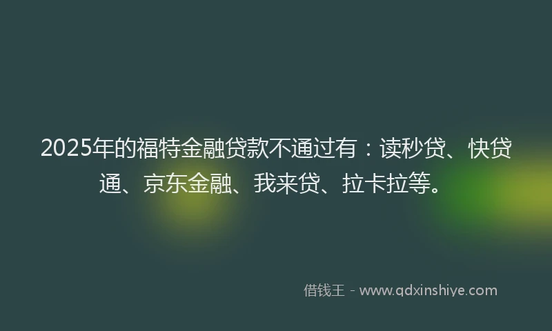 2025年的福特金融贷款不通过有：读秒贷、快贷通、京东金融、我来贷、拉卡拉等。