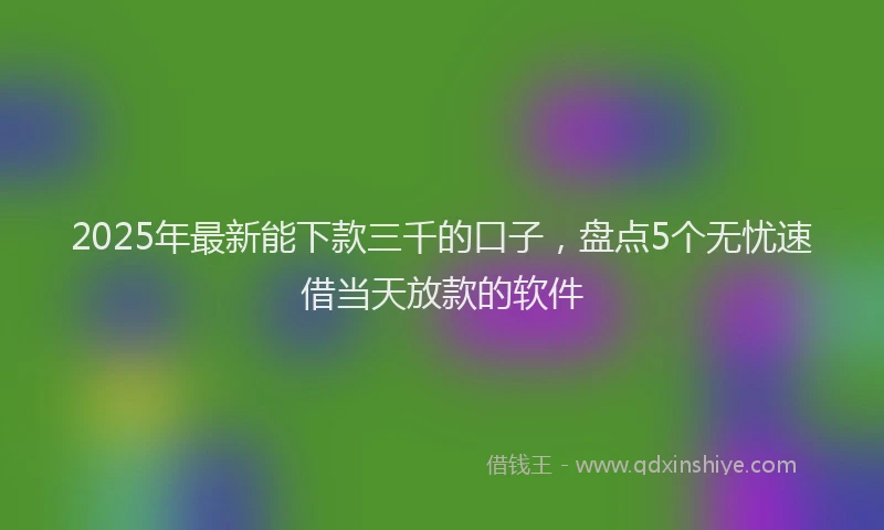 2025年最新能下款三千的口子，盘点5个无忧速借当天放款的软件