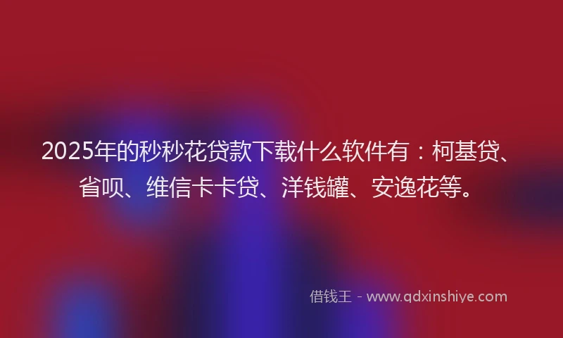 2025年的秒秒花贷款下载什么软件有：柯基贷、省呗、维信卡卡贷、洋钱罐、安逸花等。