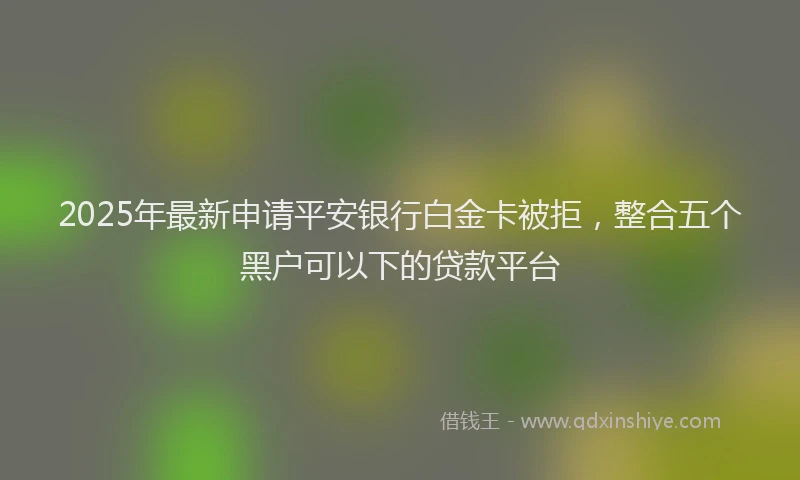 2025年最新申请平安银行白金卡被拒，整合五个黑户可以下的贷款平台