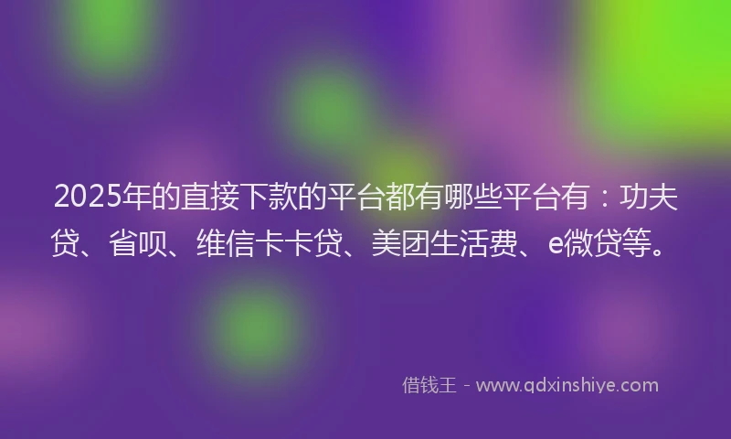2025年的直接下款的平台都有哪些平台有：功夫贷、省呗、维信卡卡贷、美团生活费、e微贷等。