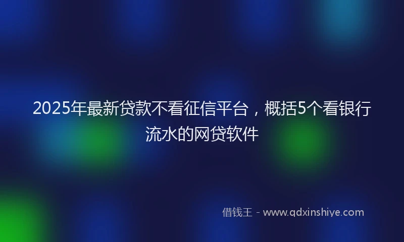 2025年最新贷款不看征信平台，概括5个看银行流水的网贷软件