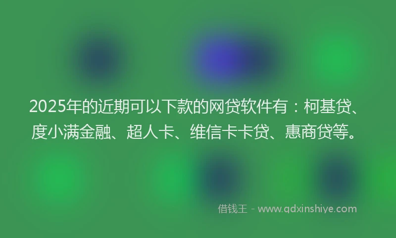 2025年的近期可以下款的网贷软件有：柯基贷、度小满金融、超人卡、维信卡卡贷、惠商贷等。