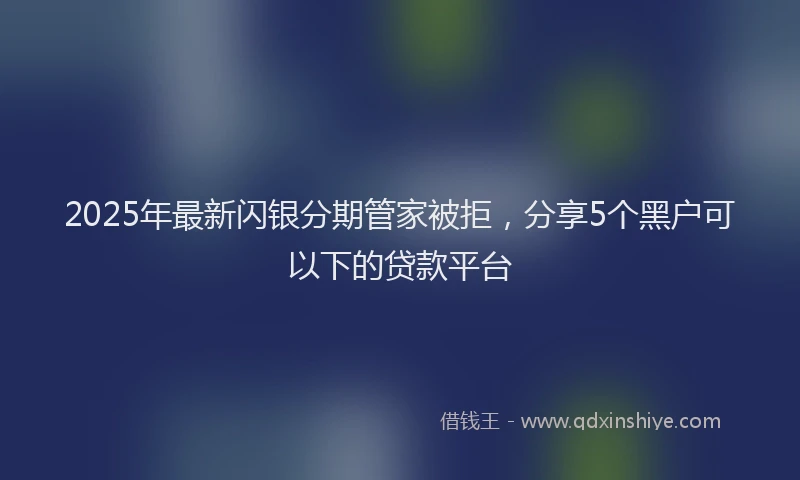 2025年最新闪银分期管家被拒，分享5个黑户可以下的贷款平台