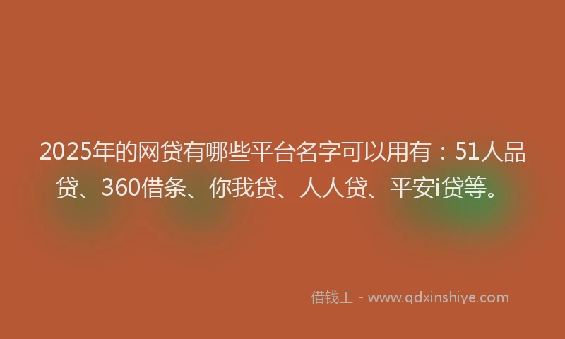 2025年的网贷有哪些平台名字可以用有：51人品贷、360借条、你我贷、人人贷、平安i贷等。