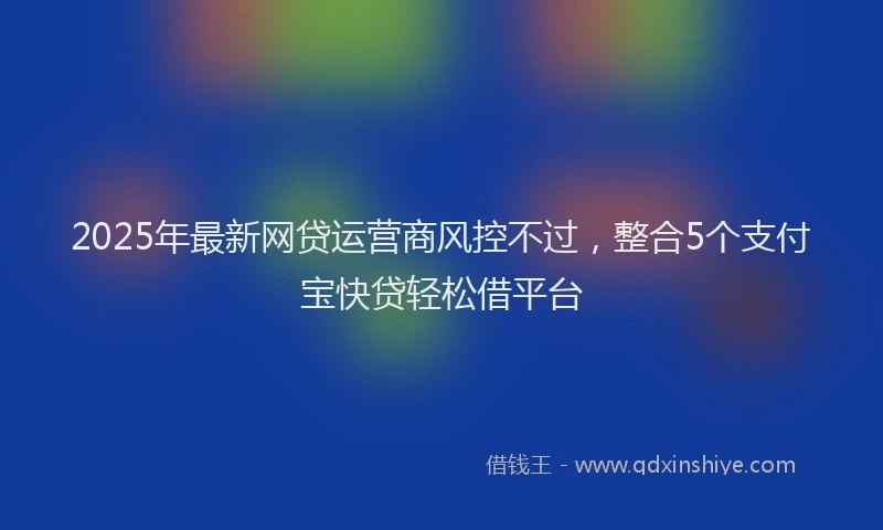 2025年最新网贷运营商风控不过，整合5个支付宝快贷轻松借平台