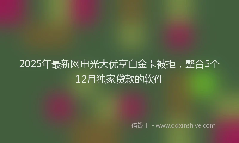 2025年最新网申光大优享白金卡被拒，整合5个12月独家贷款的软件