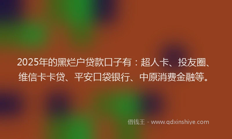 2025年的黑烂户贷款口子有：超人卡、投友圈、维信卡卡贷、平安口袋银行、中原消费金融等。