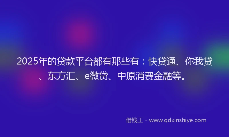 2025年的贷款平台都有那些有：快贷通、你我贷、东方汇、e微贷、中原消费金融等。