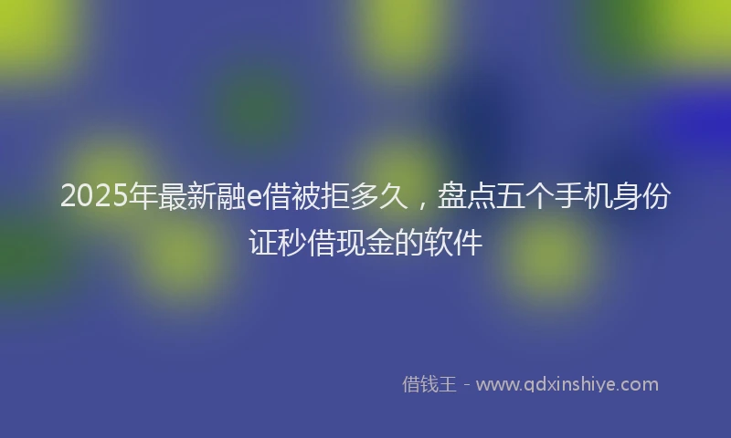 2025年最新融e借被拒多久，盘点五个手机身份证秒借现金的软件