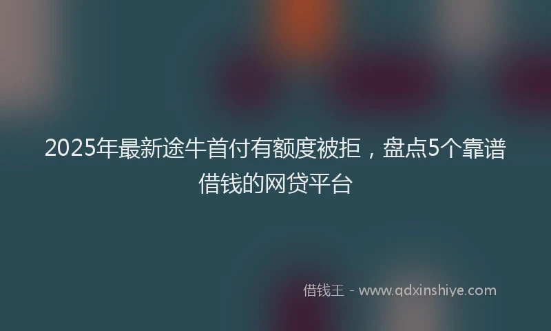 2025年最新途牛首付有额度被拒，盘点5个靠谱借钱的网贷平台