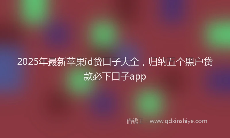 2025年最新苹果id贷口子大全，归纳五个黑户贷款必下口子app