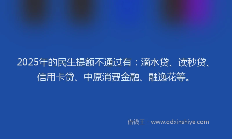 2025年的民生提额不通过有：滴水贷、读秒贷、信用卡贷、中原消费金融、融逸花等。