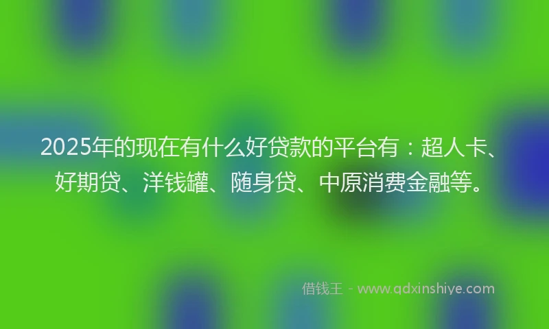 2025年的现在有什么好贷款的平台有：超人卡、好期贷、洋钱罐、随身贷、中原消费金融等。