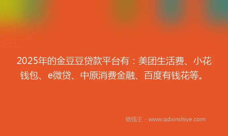 2025年的金豆豆贷款平台有：美团生活费、小花钱包、e微贷、中原消费金融、百度有钱花等。