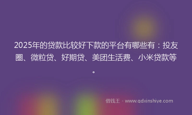 2025年的贷款比较好下款的平台有哪些有：投友圈、微粒贷、好期贷、美团生活费、小米贷款等。