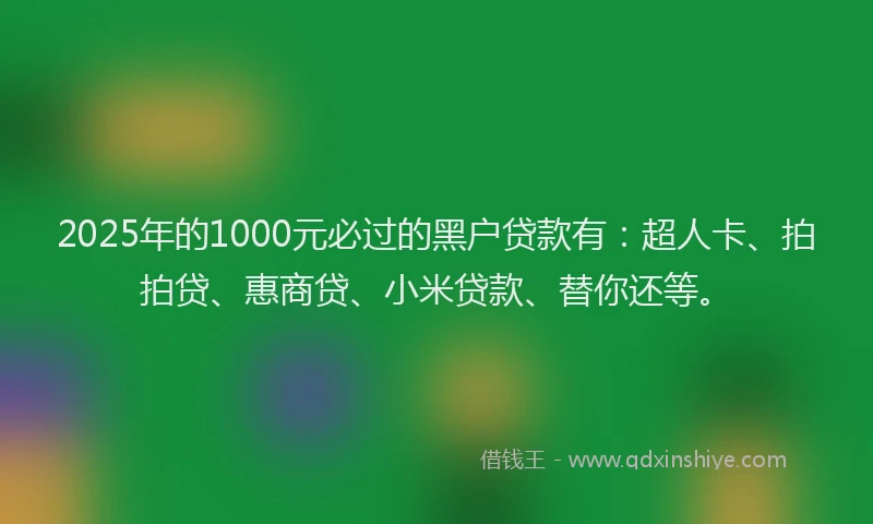 2025年的1000元必过的黑户贷款有：超人卡、拍拍贷、惠商贷、小米贷款、替你还等。