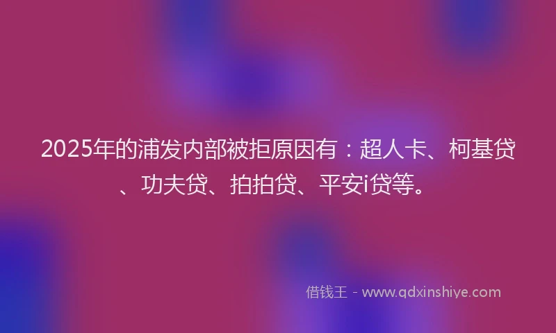 2025年的浦发内部被拒原因有：超人卡、柯基贷、功夫贷、拍拍贷、平安i贷等。