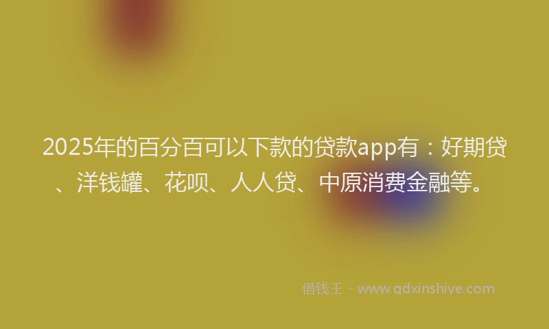 2025年的百分百可以下款的贷款app有：好期贷、洋钱罐、花呗、人人贷、中原消费金融等。