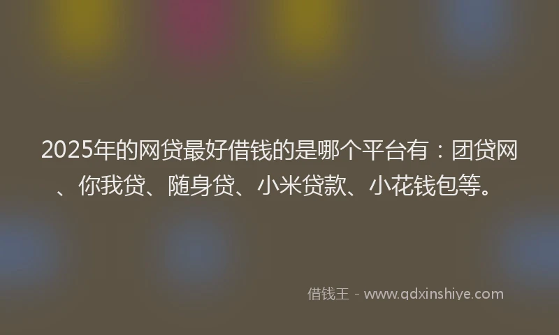 2025年的网贷最好借钱的是哪个平台有：团贷网、你我贷、随身贷、小米贷款、小花钱包等。