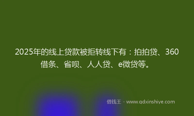 2025年的线上贷款被拒转线下有：拍拍贷、360借条、省呗、人人贷、e微贷等。