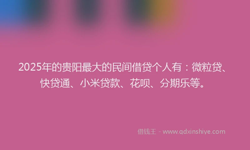 2025年的贵阳最大的民间借贷个人有：微粒贷、快贷通、小米贷款、花呗、分期乐等。