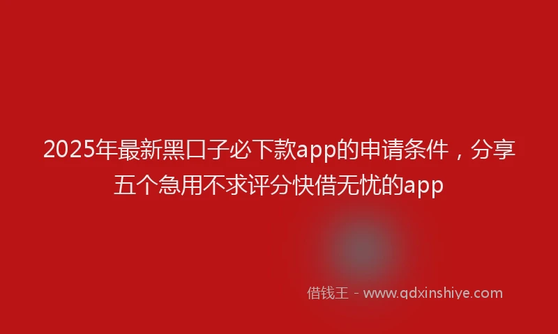 2025年最新黑口子必下款app的申请条件，分享五个急用不求评分快借无忧的app