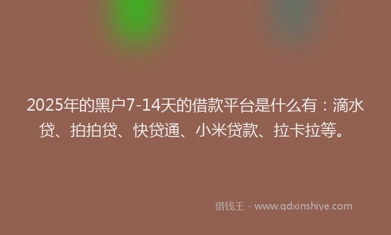 2025年的黑户7-14天的借款平台是什么有：滴水贷、拍拍贷、快贷通、小米贷款、拉卡拉等。