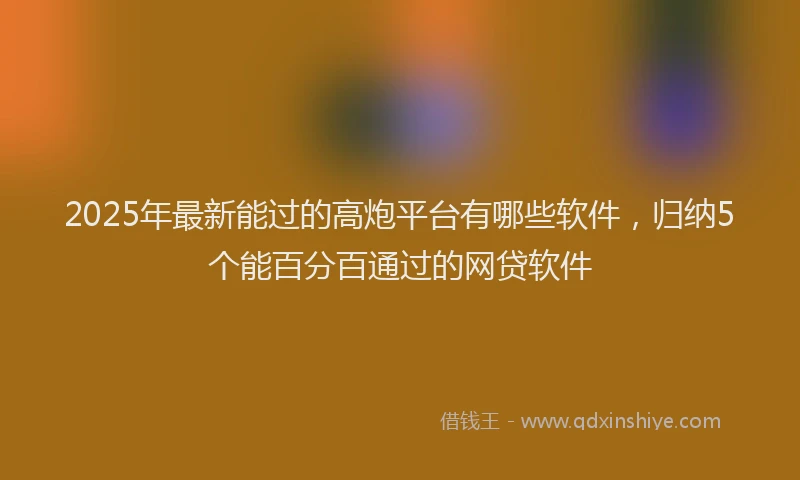 2025年最新能过的高炮平台有哪些软件，归纳5个能百分百通过的网贷软件