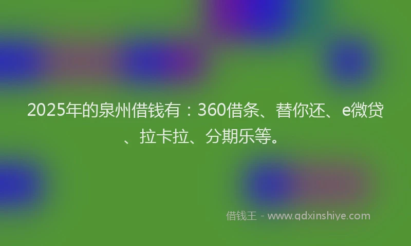 2025年的泉州借钱有：360借条、替你还、e微贷、拉卡拉、分期乐等。