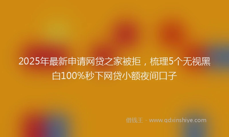 2025年最新申请网贷之家被拒，梳理5个无视黑白100%秒下网贷小额夜间口子