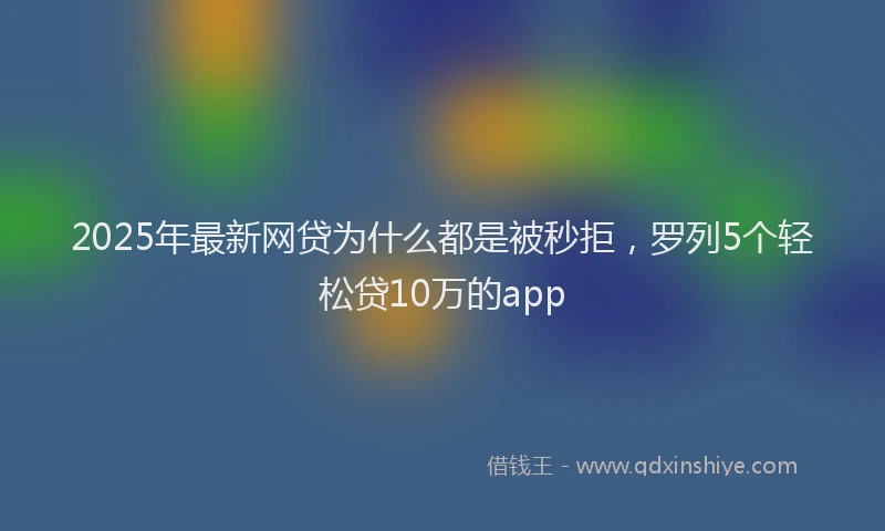 2025年最新网贷为什么都是被秒拒，罗列5个轻松贷10万的app