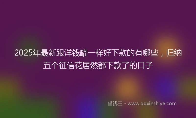 2025年最新跟洋钱罐一样好下款的有哪些，归纳五个征信花居然都下款了的口子