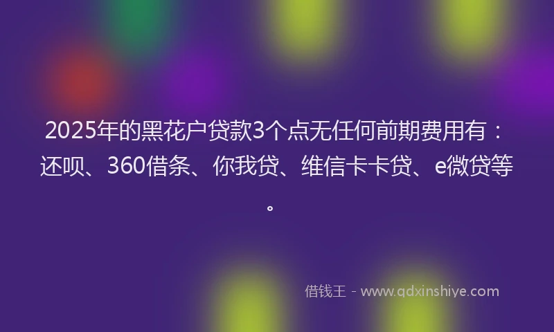 2025年的黑花户贷款3个点无任何前期费用有：还呗、360借条、你我贷、维信卡卡贷、e微贷等。