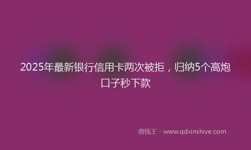 2025年最新银行信用卡两次被拒，归纳5个高炮口子秒下款