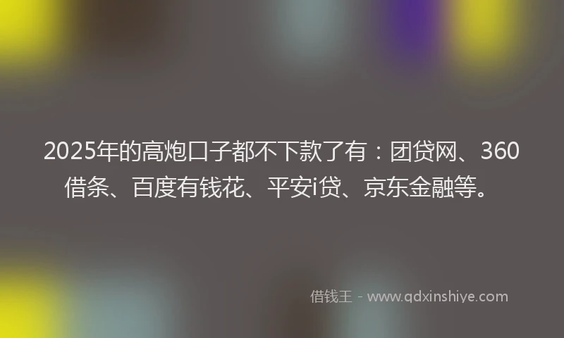 2025年的高炮口子都不下款了有：团贷网、360借条、百度有钱花、平安i贷、京东金融等。