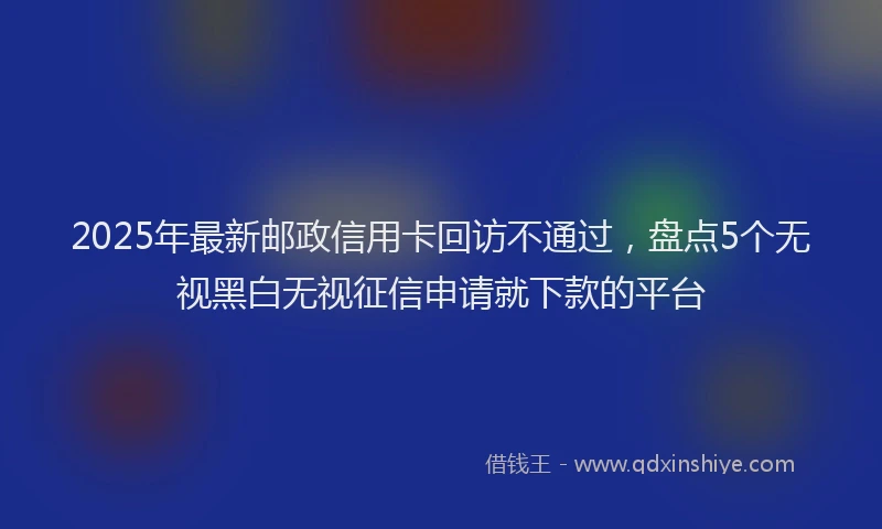 2025年最新邮政信用卡回访不通过，盘点5个无视黑白无视征信申请就下款的平台