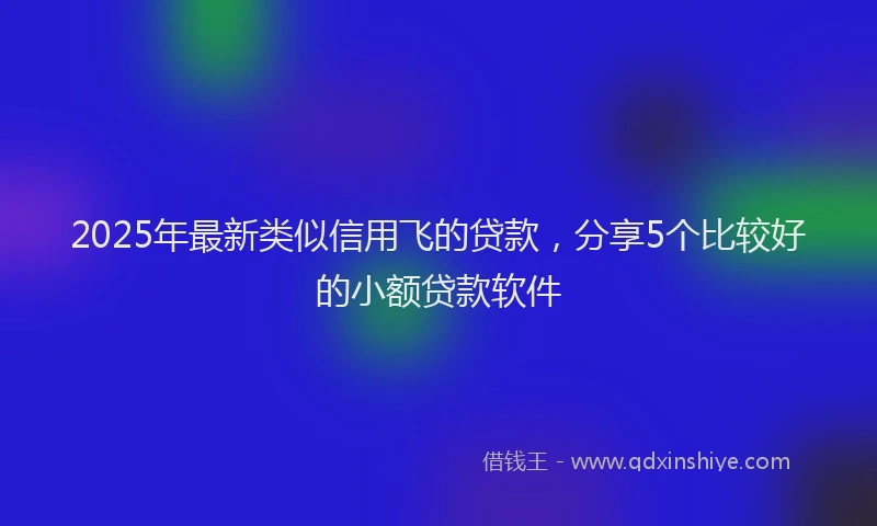2025年最新类似信用飞的贷款，分享5个比较好的小额贷款软件