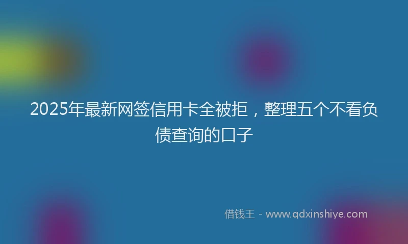2025年最新网签信用卡全被拒，整理五个不看负债查询的口子