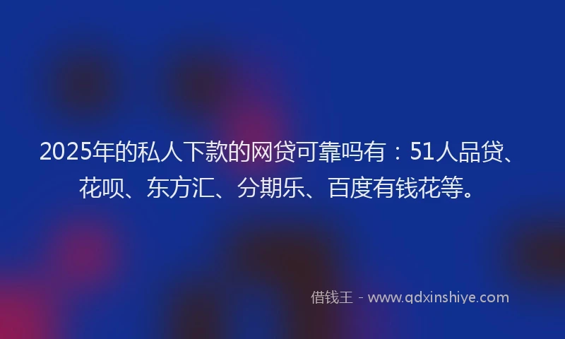 2025年的私人下款的网贷可靠吗有：51人品贷、花呗、东方汇、分期乐、百度有钱花等。