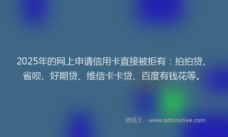 2025年的网上申请信用卡直接被拒有：拍拍贷、省呗、好期贷、维信卡卡贷、百度有钱花等。