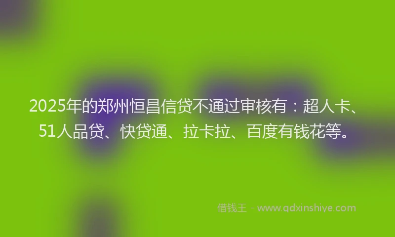 2025年的郑州恒昌信贷不通过审核有：超人卡、51人品贷、快贷通、拉卡拉、百度有钱花等。