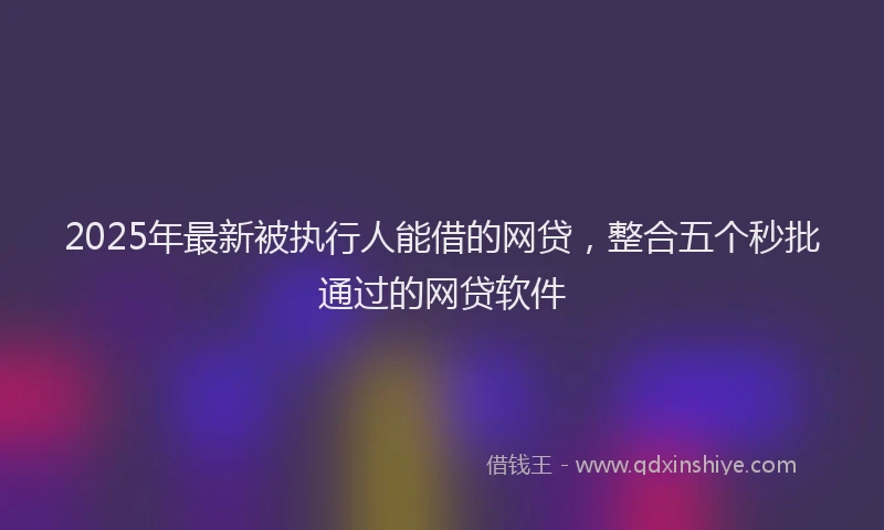 2025年最新被执行人能借的网贷，整合五个秒批通过的网贷软件