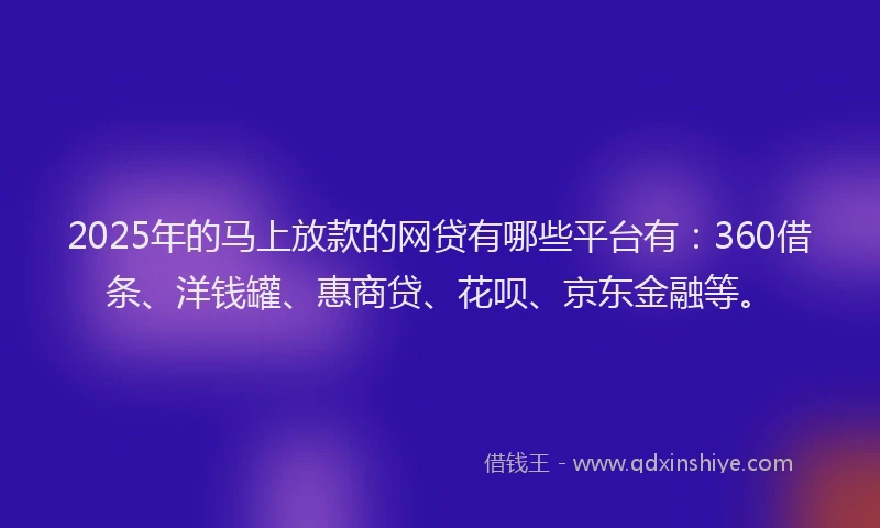 2025年的马上放款的网贷有哪些平台有：360借条、洋钱罐、惠商贷、花呗、京东金融等。
