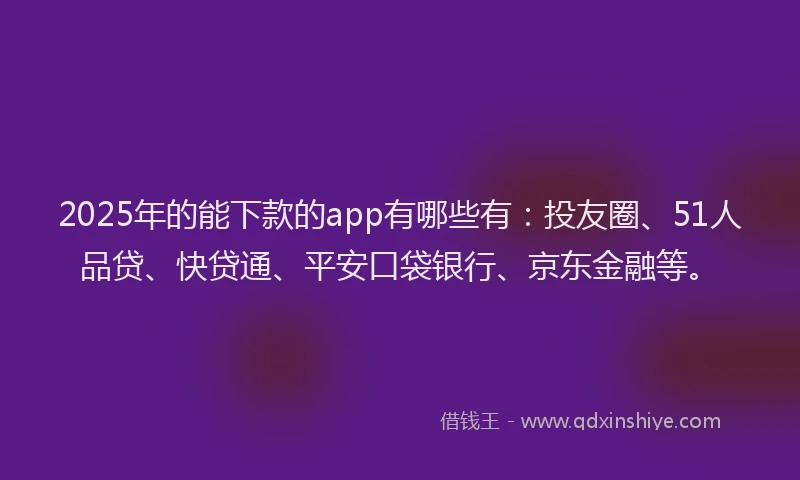 2025年的能下款的app有哪些有：投友圈、51人品贷、快贷通、平安口袋银行、京东金融等。