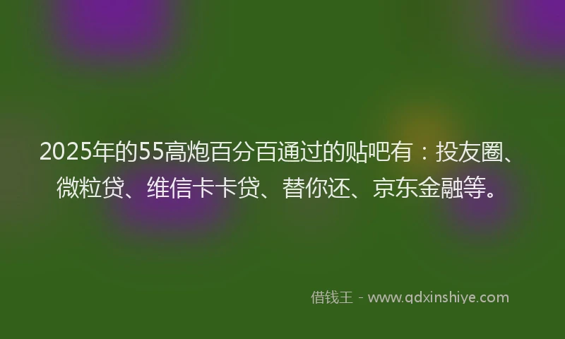 2025年的55高炮百分百通过的贴吧有：投友圈、微粒贷、维信卡卡贷、替你还、京东金融等。