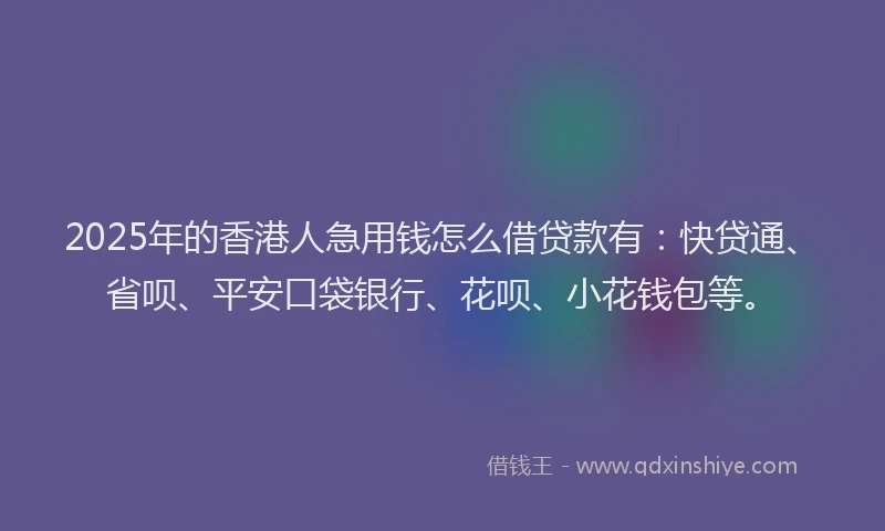 2025年的香港人急用钱怎么借贷款有：快贷通、省呗、平安口袋银行、花呗、小花钱包等。